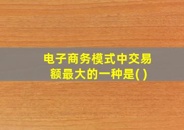 电子商务模式中交易额最大的一种是( )